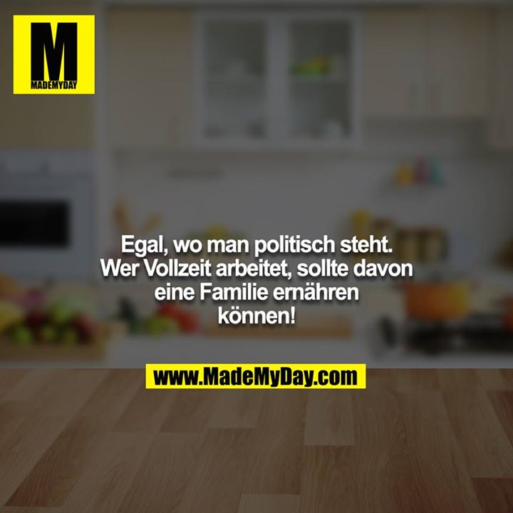 Egal, wo man politisch steht. Wer Vollzeit arbeitet, sollte davon eine Familie ernähren können!