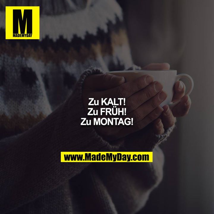 Zu KALT!<br />
Zu FRÜH!<br />
Zu MONTAG!