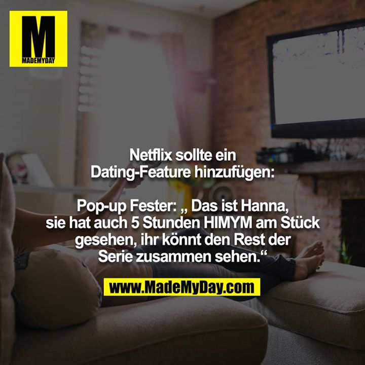 Netflix sollte ein Dating-Feature hinzufügen:<br />
<br />
Pop-up Fester: „ Das ist Hanna, sie hat auch 5 Stunden HIMYM am Stück gesehen, ihr könnt den Rest der Serie zusammen sehen.“