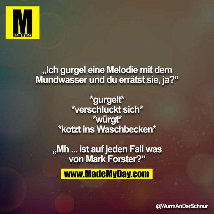 „Ich gurgel eine Melodie mit dem Mundwasser und du errätst sie, ja?“<br />
<br />
*gurgelt*<br />
*verschluckt sich*<br />
*würgt*<br />
*kotzt ins Waschbecken*<br />
<br />
„Mh ... ist auf jeden Fall was von Mark Forster?“