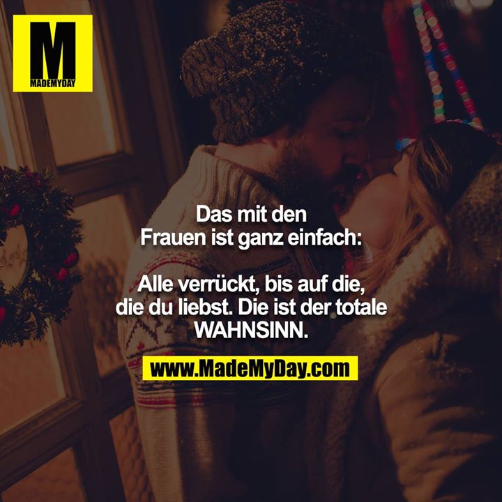 Das mit den Frauen ist ganz einfach:<br />
<br />
Alle verrückt, bis auf die, die du liebst. Die ist der totale WAHNSINN.