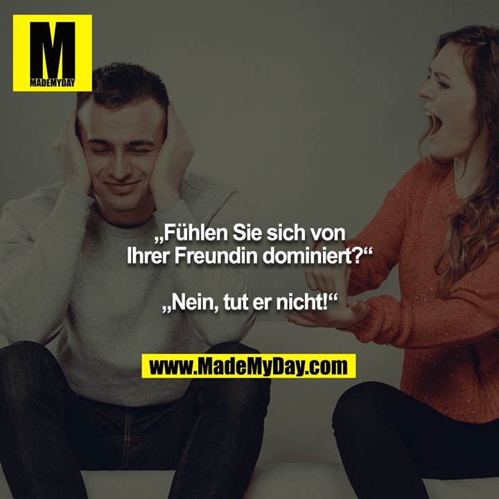 „Fühlen Sie sich von Ihrer Freundin dominiert?“<br />
<br />
„Nein, tut er nicht!“