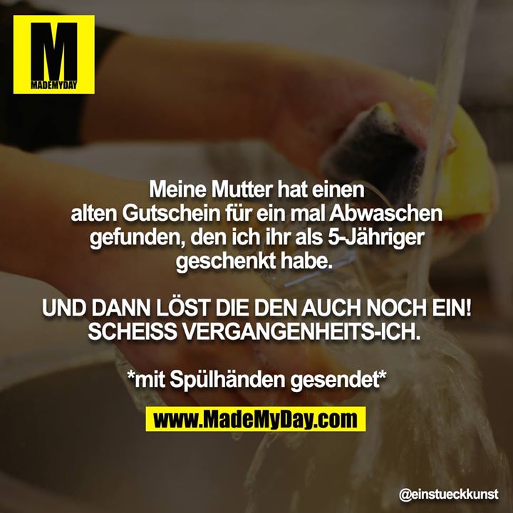 Meine Mutter hat einen alten Gutschein für ein mal Abwaschen gefunden, den ich ihr als 5-Jähriger geschenkt habe.  <br />
<br />
UND DANN LÖST DIE DEN AUCH NOCH EIN! SCHEISS VERGANGENHEITS-ICH. <br />
<br />
*mit Spülhänden gesendet*