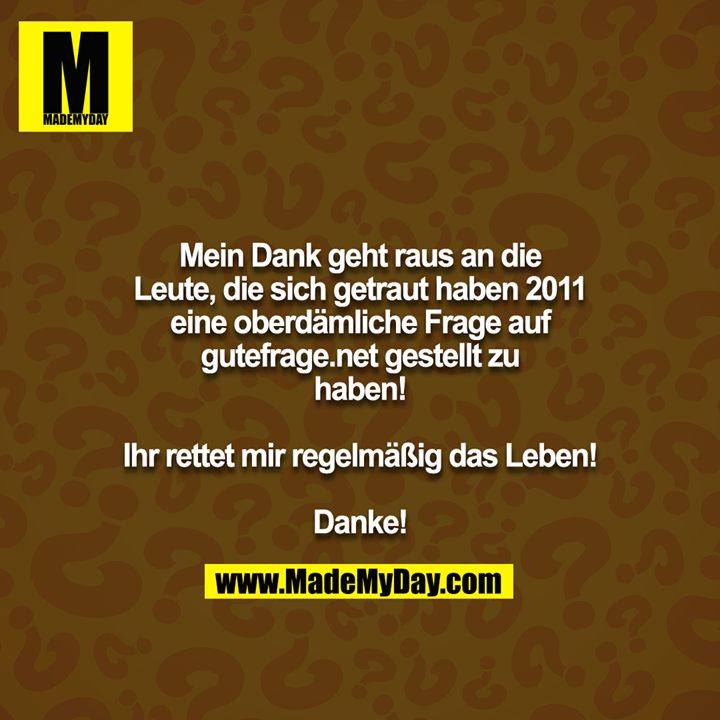 Mein Dank geht raus an die Leute, die sich getraut haben 2011 eine oberdämliche Frage auf gutefrage.net gestellt zu haben!<br />
<br />
Ihr rettet mir regelmäßig das Leben!<br />
<br />
Danke!