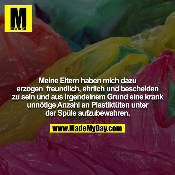 Meine Eltern haben mich dazu erzogen, freundlich, ehrlich und bescheiden zu sein und aus irgendeinem Grund eine krank unnötige Anzahl an Plastiktüten unter der Spüle aufzubewahren.