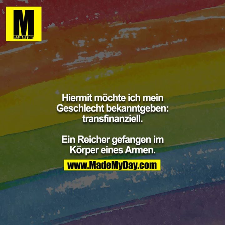 Hiermit möchte ich mein Geschlecht bekanntgeben: transfinanziell.<br />
<br />
Ein Reicher gefangen im Körper eines Armen.