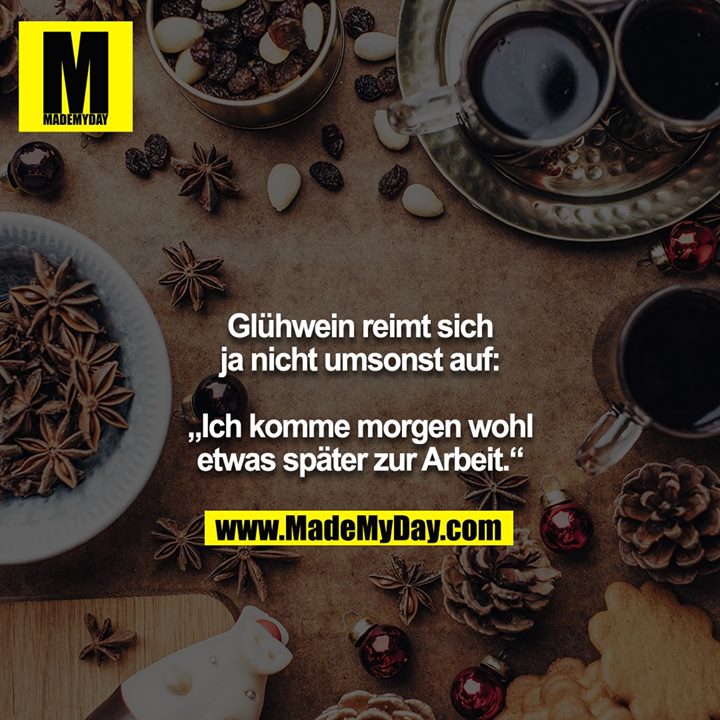 Glühwein reimt sich ja nicht umsonst auf:<br />
<br />
„Ich komme morgen wohl etwas später zur Arbeit.“