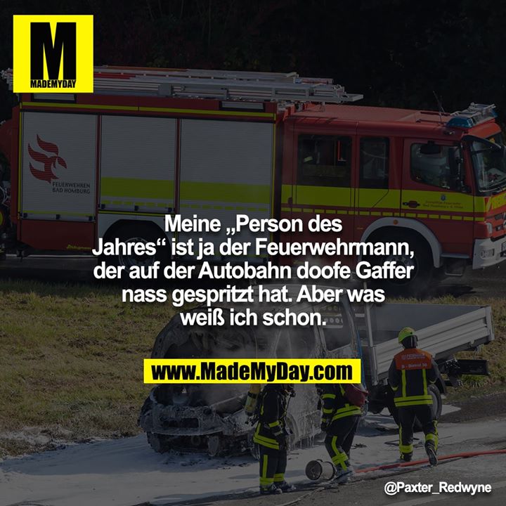 Meine „Person des Jahres“ ist ja der Feuerwehrmann, der auf der Autobahn doofe Gaffer nassgespritzt hat. Aber was weiß ich schon.