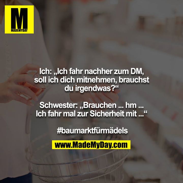Ich: „Ich fahr nachher zum DM, soll ich dich mitnehmen, brauchst du irgendwas?“<br />
<br />
Schwester: „Brauchen ... hm ... Ich fahr mal zur Sicherheit mit ...“<br />
<br />
 #baumarktfürmädels