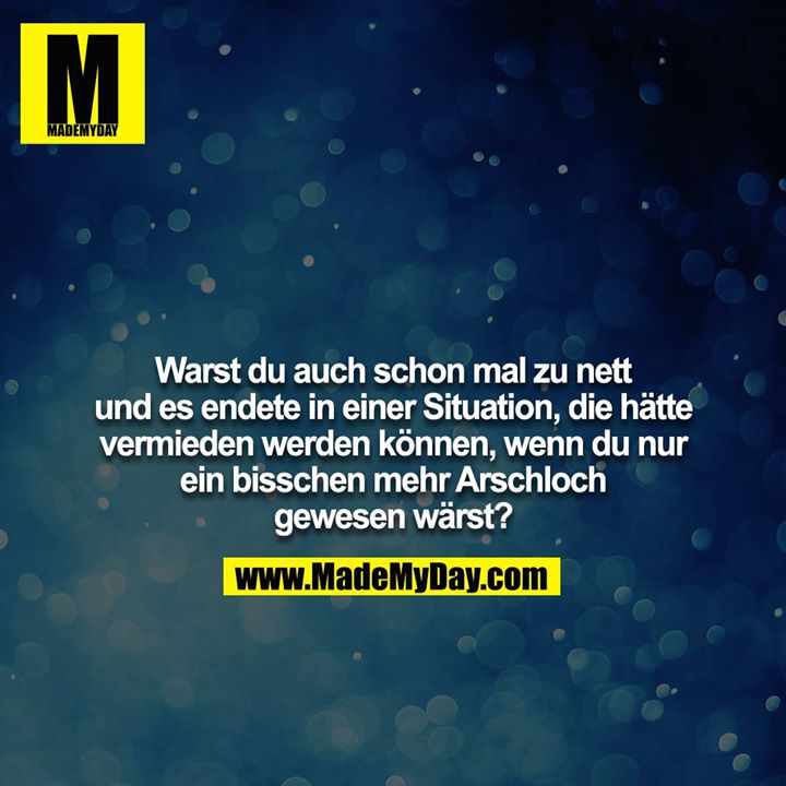 Warst du auch schon mal zu nett und es endete in einer Situation, die hätte vermieden werden können, wenn du nur<br />
ein bisschen mehr Arschloch gewesen wärst?