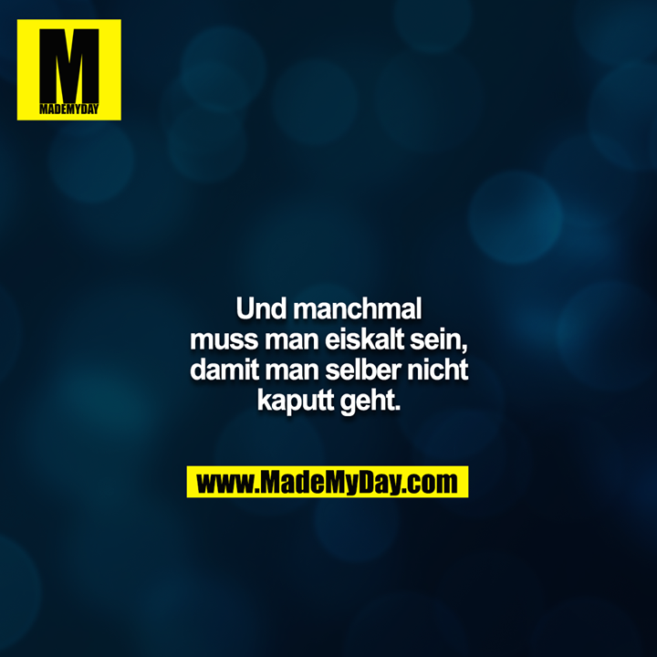 Und manchmal muss man eiskalt sein, damit man selber nicht kaputt geht.
