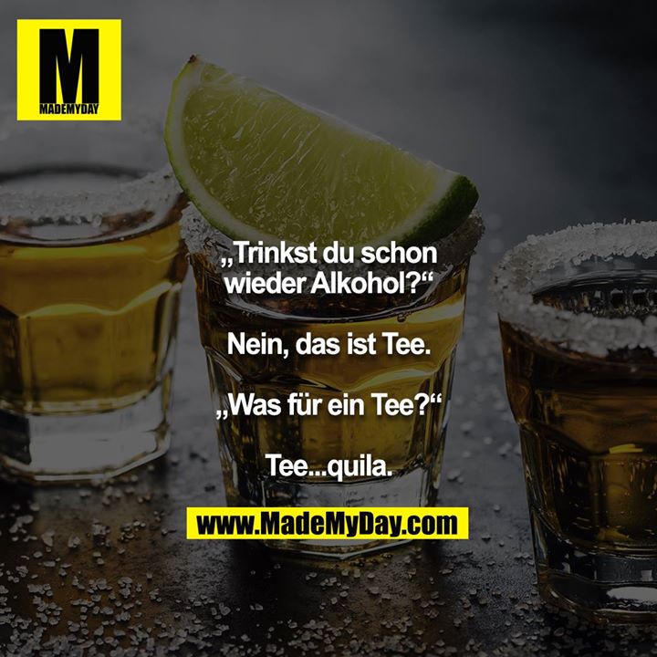 „Trinkst du schon wieder Alkohol?“<br />
<br />
Nein, das ist Tee.<br />
<br />
„Was für ein Tee?“<br />
<br />
Tee...quila.