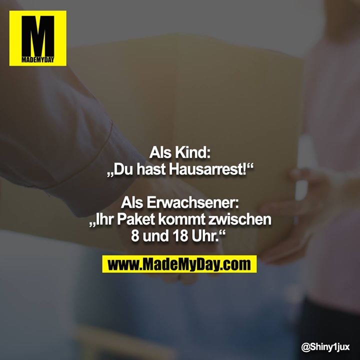 Als Kind: „Du hast Hausarrest!“<br />
<br />
Als Erwachsener: „Ihr Paket kommt zwischen 8 und 18 Uhr.“