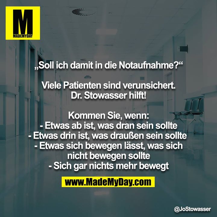 „Soll ich damit in die Notaufnahme?“<br />
<br />
Viele Patienten sind verunsichert. Dr. Stowasser hilft!<br />
<br />
Kommen Sie, wenn:<br />
- Etwas ab ist, was dran sein sollte<br />
- Etwas drin ist, was draußen sein sollte <br />
- Etwas sich bewegen lässt, was sich nicht bewegen sollte<br />
- Sich gar nichts mehr bewegt