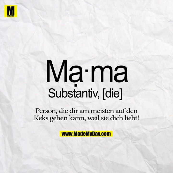 Ma ma<br />
Substantiv<br />
Person, die dir am meisten auf den Keks gehen kann, weil sie dich liebt!