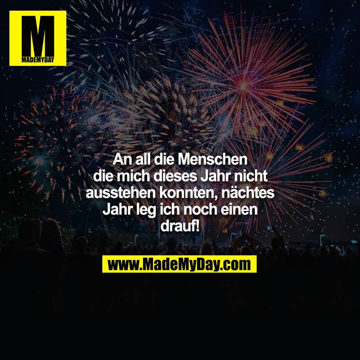 An all die Menschen die mich dieses Jahr nicht ausstehen konnten, nächtes Jahr leg ich noch einen drauf!