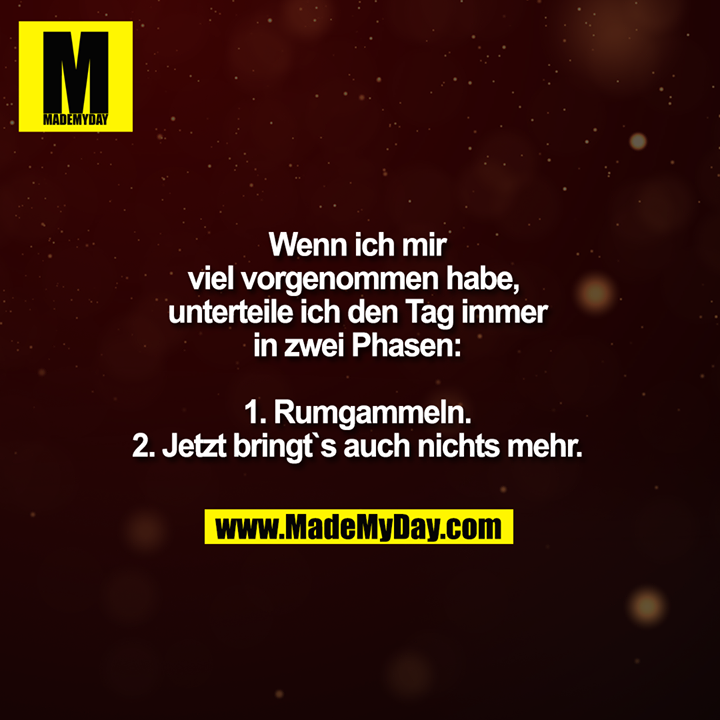Wenn ich mri viel vorgenommen habe, unterteile ich den Tag immer in zwei Phasen:<br />
<br />
1. Rumgammeln.<br />
2. Jetzt bringt`s auch nichts mehr.