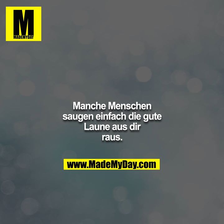 Manche Menschen saugen einfach die gute Laune aus dir raus.