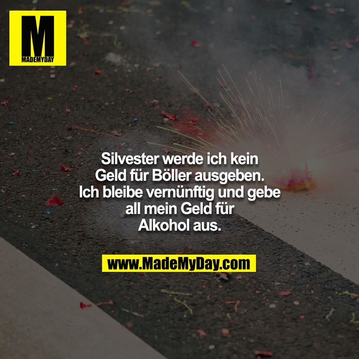 Silvester werde ich kein Geld für Böller ausgeben. Ich bleibe vernünftig und gebe all mein Geld für Alkohol aus.