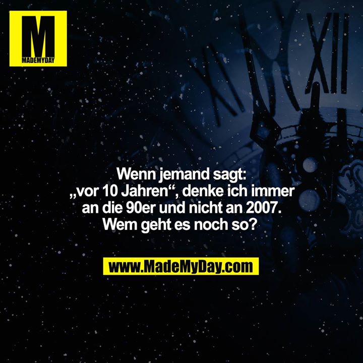 Wenn jemand sagt: „vor 10 Jahren“, denke ich immer an die 90er und nicht an 2007. Wem geht es noch so?