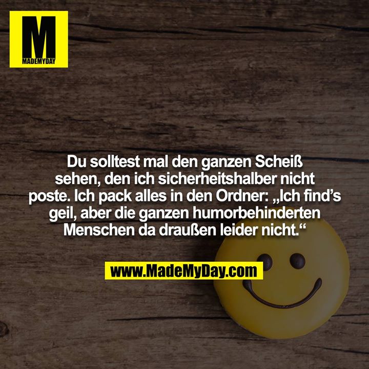 Du solltest mal den ganzen Scheiß sehen, den ich sicherheitshalber nicht poste. Ich pack alles in den Ordner: „Ich find’s geil, aber die ganzen humorbehinderten Menschen da draußen leider nicht.“