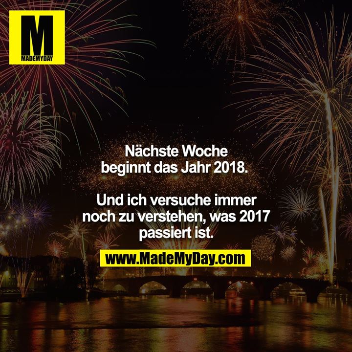 Nächste Woche beginnt das Jahr 2018. <br />
<br />
Und ich versuche immer noch zu verstehen, was 2017 passiert ist.