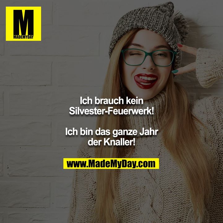 Ich brauch kein Silvester-Feuerwerk!<br />
<br />
Ich bin das ganze Jahr der Knaller!