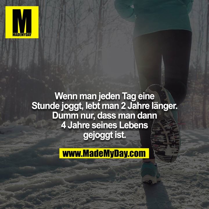 Wenn man jeden Tag eine Stunde joggt, lebt man 2 Jahre länger. Dumm nur, dass man dann 4 Jahre seines Lebens gejoggt ist.