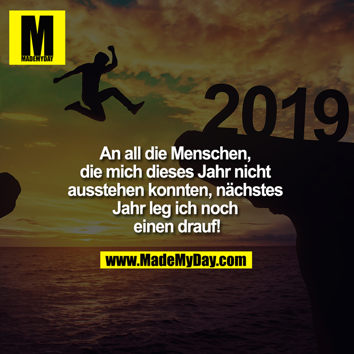 An all die Menschen, die mich dieses Jahr nicht ausstehen konnten, nächstes Jahr leg ich noch einen drauf!