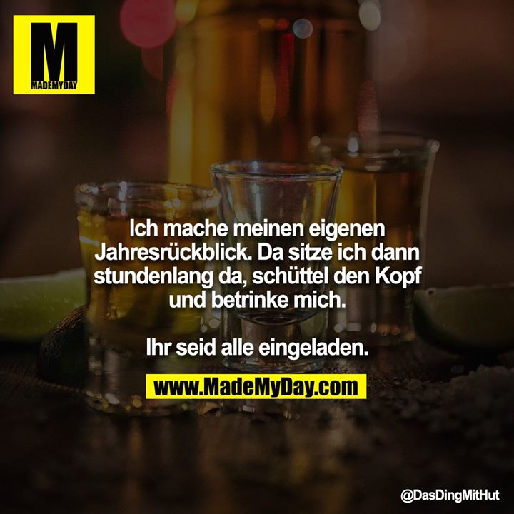 Ich mache meinen eigenen Jahresrückblick. Da sitze ich dann stundenlang da, schüttel den Kopf und betrinke mich.<br />
<br />
Ihr seid alle eingeladen.