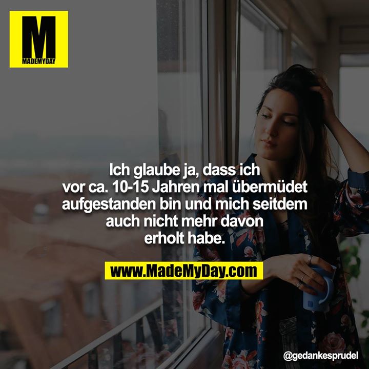 Ich glaube ja, dass ich vor ca. 10-15 Jahren mal übermüdet<br />
aufgestanden bin und mich seitdem auch nicht mehr davon<br />
erholt habe.