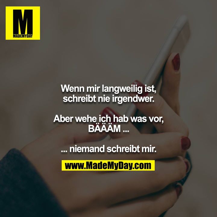 Wenn mir langweilig ist, schreibt nie irgendwer.<br />
<br />
Aber wehe ich hab was vor, BÄÄÄM ...<br />
<br />
... niemand schreibt mir.