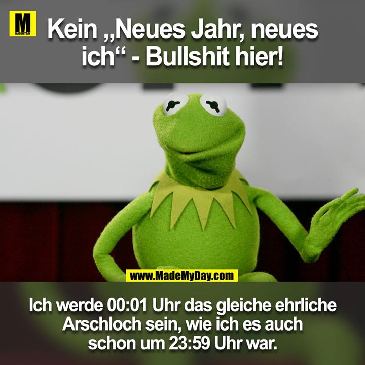 Kein "Neues Jahr, neues ich" - Bullshit hier!<br />
<br />
Ich werde um 00:01 Uhr das gleiche ehrliche Arschloch sein, wie ich es auch schon um 23:59 Uhr war.