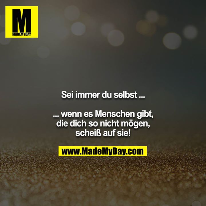 Sei immer du selbst ...<br />
<br />
... wenn es Menschen gibt, die dich so nicht mögen, scheiß auf sie!