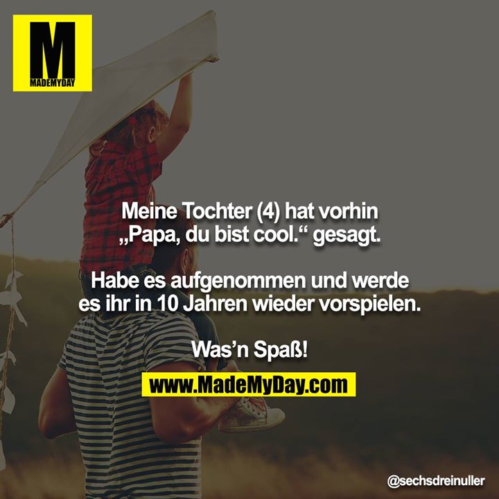 Meine Tochter (4) hat vorhin „Papa, du bist cool.“ gesagt.<br />
<br />
Habe es aufgenommen und werde es ihr in 10 Jahren wieder vorspielen.<br />
<br />
Was’n Spaß!