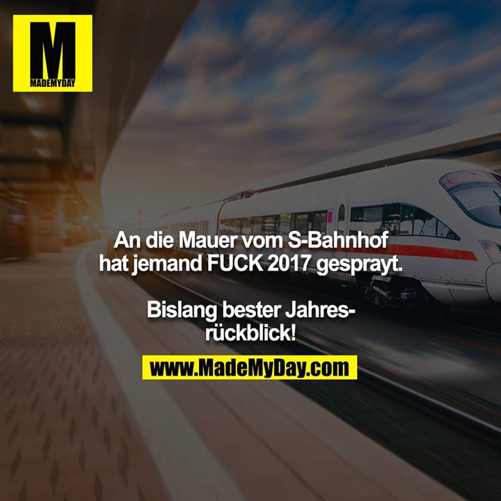 An die Mauer vom S-Bahnhof hat jemand FUCK 2017 gesprayt.<br />
<br />
Bislang bester Jahresrückblick!