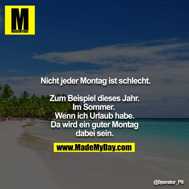 Nicht jeder Montag ist schlecht.<br />
<br />
Zum Beispiel dieses Jahr. Im Sommer. Wenn ich Urlaub habe. Da wird ein guter Montag dabei sein.