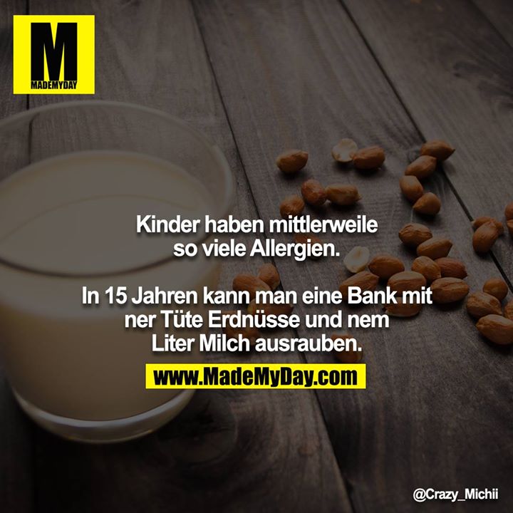 Kinder haben mittlerweile so viele Allergien.<br />
<br />
In 15 Jahren kann man eine Bank mit ner Tüte Erdnüsse und nem Liter Milch ausrauben.