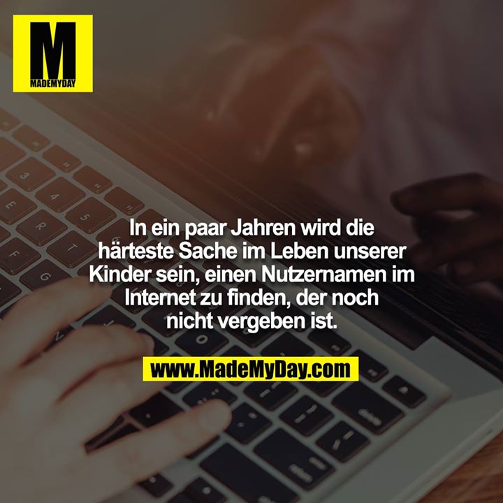 In ein paar Jahren wird die härteste Sache im Leben unserer Kinder sein, einen Nutzernamen im Internet zu finden, der noch nicht vergeben ist.
