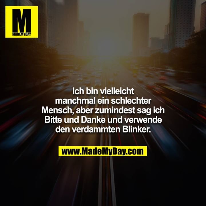 Ich bin vielleicht manchmal ein schlechter Mensch, aber zumindest sag ich Bitte und Danke und verwende den verdammten Blinker.