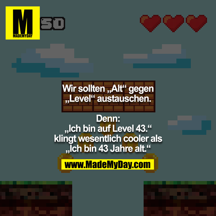 Wir sollten „Alt“ gegen „Level“ austauschen.<br />
<br />
Denn: „Ich bin auf Level 43.“ klingt wesentlich cooler als „Ich bin 43 Jahre alt.“