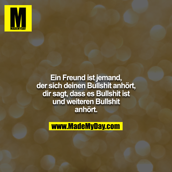 Ein Freund ist jemand, der sich deinen Bullshit anhört, dir sagt, dass es Bullshit ist und weiteren Bullshit anhört.