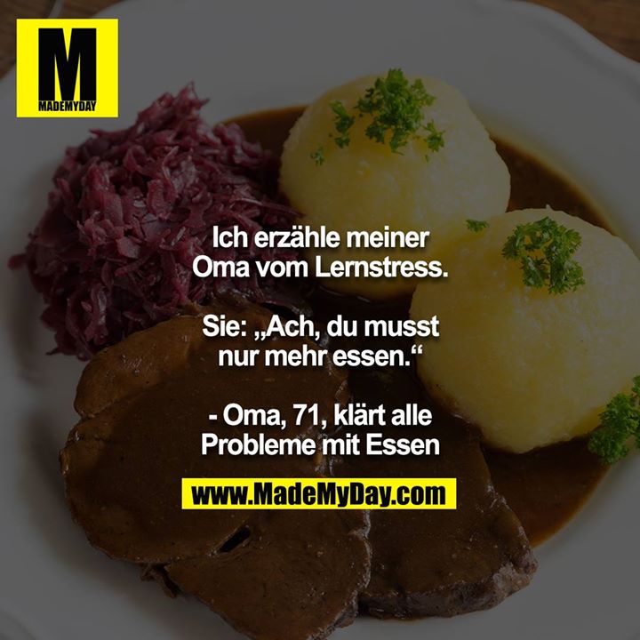 Ich erzähle meiner Oma vom Lernstress.<br />
<br />
Sie: „Ach, du musst nur mehr essen.“<br />
<br />
- Oma, 71, klärt alle Probleme mit Essen