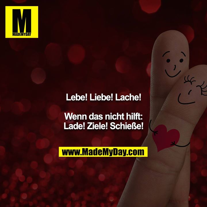 Lebe! Liebe! Lache!<br />
<br />
Wenn das nicht hilft:<br />
Lade! Ziele! Schieße!