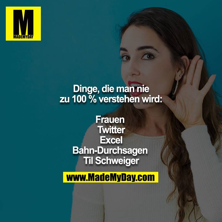 Dinge, die man nie zu 100 % verstehen wird:<br />
<br />
Frauen <br />
Twitter<br />
Excel<br />
Bahn-Durchsagen <br />
Til Schweiger