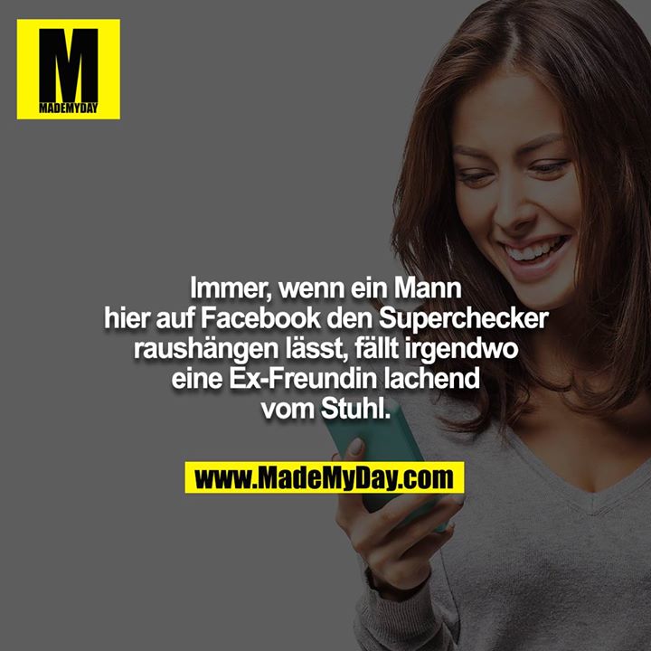 Immer, wenn ein Mann hier auf Facebook den Superchecker<br />
raushängen lässt, fällt irgendwo eine Ex-Freundin lachend vom Stuhl.