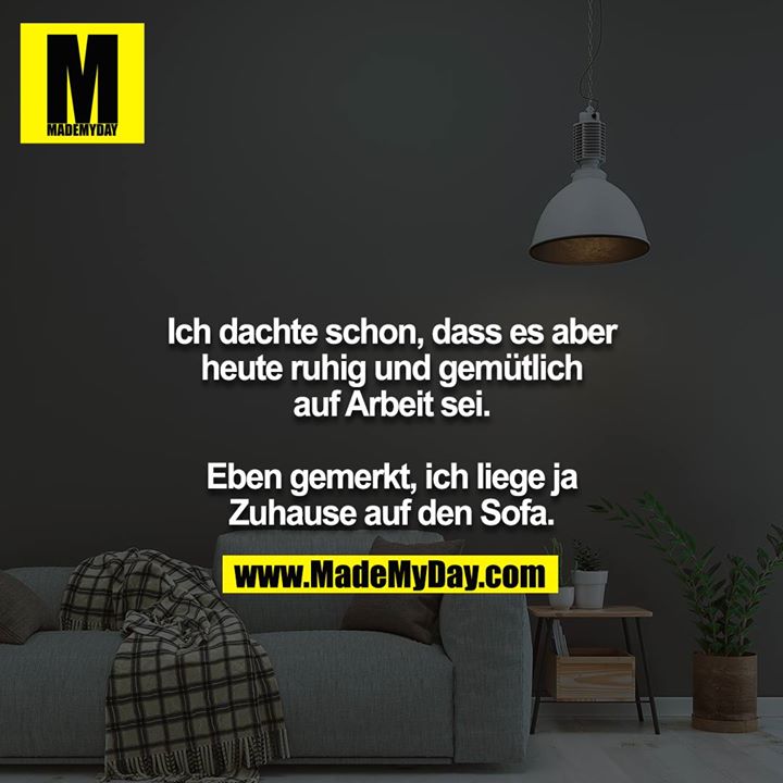 Ich dachte schon, dass es aber heute ruhig und gemütlich auf Arbeit sei.<br />
<br />
Eben gemerkt, ich liege ja Zuhause auf den Sofa.