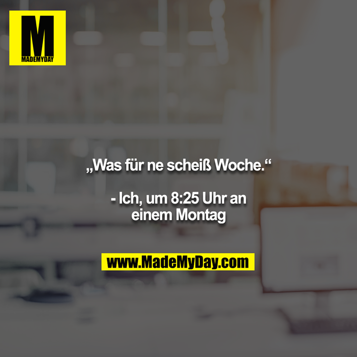 „Was für ne scheiß Woche.“<br />
<br />
- Ich, um 8:25 Uhr an einem Montag