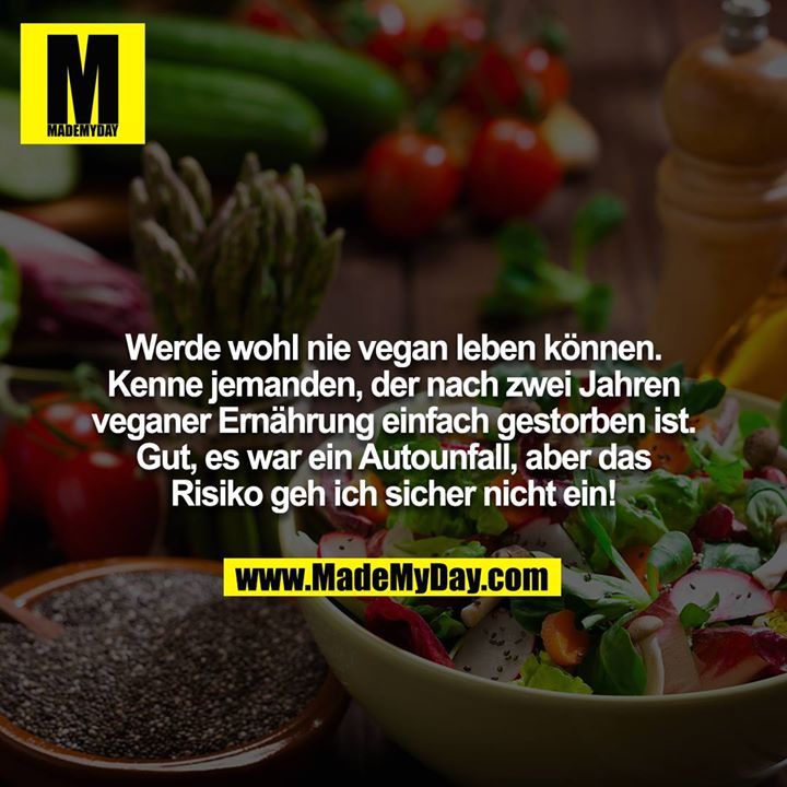 Werde wohl nie vegan leben können. Kenne jemanden, der nach zwei Jahren veganer Ernährung einfach gestorben ist. Gut, es war ein Autounfall, aber das Risiko geh ich sicher nicht ein!