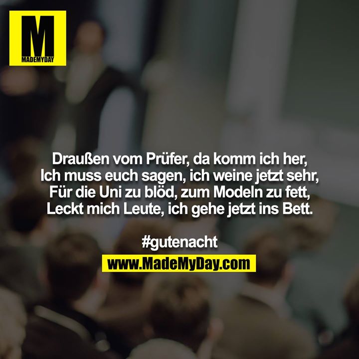 Draußen vom Prüfer, da komm ich her,<br />
Ich muss euch sagen, ich weine jetzt sehr,<br />
Für die Uni zu blöd, zum Modeln zu fett,<br />
Leckt mich Leute, ich gehe jetzt ins Bett.<br />
<br />
#gutenacht